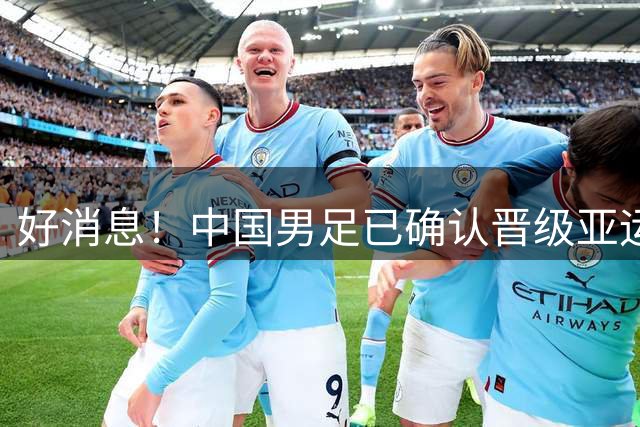 好消息！中国男足已确认晋级亚运会16强，期待与日韩争冠